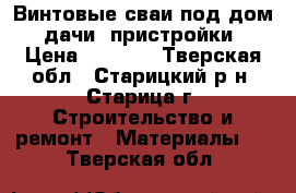 Винтовые сваи под дом. дачи. пристройки › Цена ­ 1 150 - Тверская обл., Старицкий р-н, Старица г. Строительство и ремонт » Материалы   . Тверская обл.